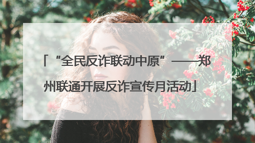 “全民反诈联动中原”——郑州联通开展反诈宣传月活动